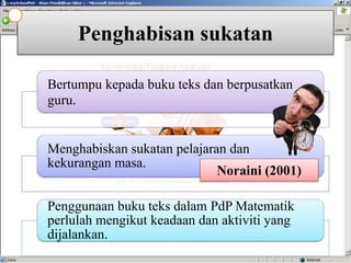 Penghabisan sukatan
Bertumpu kepada buku teks dan berpusatkan
guru.
Menghabiskan sukatan pelajaran dan
kekurangan masa.
Penggunaan buku teks dalam PdP Matematik
perlulah mengikut keadaan dan aktiviti yang
dijalankan.
Noraini (2001)
 