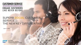 SUPERB SOCIAL CUSTOMER
SERVICE
THE NEW KEY DIFFERENTIATOR
June 17, 2014
Kai Petzelt
Senior Director, Marketing
Customer En...