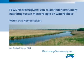 FEWS Noorderzijlvest: van calamiteiteninstrument
naar brug tussen meteorologie en waterbeheer
Waterschap Noorderzijlvest
Jan Gooijer| 18 juni 2014
 