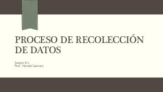 PROCESO DE RECOLECCIÓN
DE DATOS
Sesión 6.1.
Prof. Harold Gamero
 