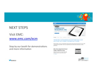 #AIIM14	
  
NEXT	
  STEPS	
  
Visit	
  EMC:	
  
www.emc.com/ecm	
  
	
  
Stop	
  by	
  our	
  booth	
  for	
  demonstraGons	
  
and	
  more	
  informaGon	
  
 