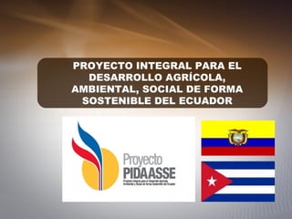 PROYECTO INTEGRAL PARA EL
DESARROLLO AGRÍCOLA,
AMBIENTAL, SOCIAL DE FORMA
SOSTENIBLE DEL ECUADOR
 