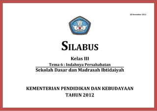 28 November 2012
SILABUS
Kelas III
Tema 6 : Indahnya Persahabatan
Sekolah Dasar dan Madrasah Ibtidaiyah
KEMENTERIAN PENDIDIKAN DAN KEBUDAYAAN
TAHUN 2012
 