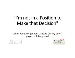 “I'm  not  in  a  Posi-on  to  
Make  that  Decision"
	
  
When	
  you	
  can't	
  get	
  your	
  Capture	
  (or	
  any	
  other)	
  
project	
  oﬀ	
  the	
  ground	
  	
  
 