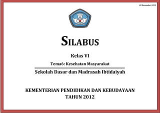 28 November 2012
SILABUS
Kelas VI
Tema6: Kesehatan Masyarakat
Sekolah Dasar dan Madrasah Ibtidaiyah
KEMENTERIAN PENDIDIKAN DAN KEBUDAYAAN
TAHUN 2012
 