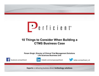 10 Things to Consider When Building a
CTMS Business Case
Param Singh, Director of Clinical Trial Management Solutions
Life Sciences Business Unit
facebook.com/perficient twitter.com/perficient_LSlinkedin.com/company/perficient
 