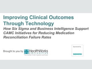 Brought to you by
Improving Clinical Outcomes
Through Technology
How Six Sigma and Business Intelligence Support
CAMC Initiatives for Reducing Medication
Reconciliation Failure Rates
 