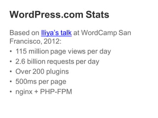 WordPress.com Stats
Based on Iliya’s talk at WordCamp San
Francisco, 2012:
• 115 million page views per day
• 2.6 billion requests per day
• Over 200 plugins
• 500ms per page
• nginx + PHP-FPM
 