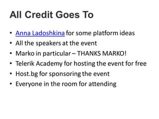 All Credit Goes To
• Anna Ladoshkina for some platform ideas
• All the speakers at the event
• Marko in particular – THANKS MARKO!
• Telerik Academy for hosting the event for free
• Host.bg for sponsoring the event
• Everyone in the room for attending
 
