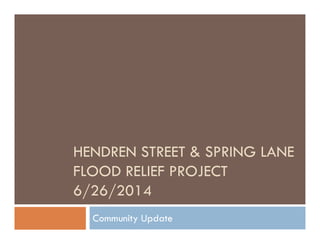 HENDREN STREET & SPRING LANE
FLOOD RELIEF PROJECT
6/26/2014
Community Update
 