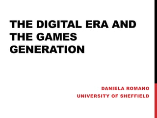 THE DIGITAL ERA AND
THE GAMES
GENERATION
DANIELA ROMANO
UNIVERSITY OF SHEFFIELD
 