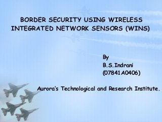 BORDER SECURITY USING WIRELESS
INTEGRATED NETWORK SENSORS (WINS)
By
B.S.Indrani
(07841A0406)
Aurora’s Technological and Research Institute.
 