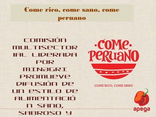 Come rico, come sano, come
peruano
Comisión
multisector
ial liderada
por
MINAGRI
promueve
difusión de
un estilo de
alimentació
n sano,
sabroso y
 