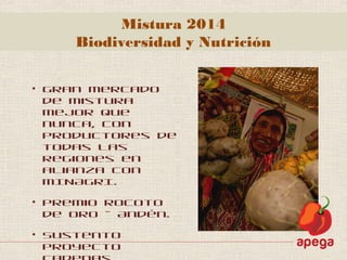 • Gran Mercado
de Mistura
mejor que
nunca, con
productores de
todas las
regiones en
alianza con
MINAGRI.
• Premio Rocoto
de Oro – Andén.
• Sustento
proyecto
Mistura 2014
Biodiversidad y Nutrición
 