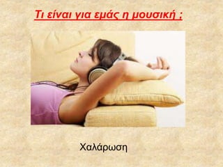Τι είναι για εμάς η μουσική ;
Χαλάρωση
 