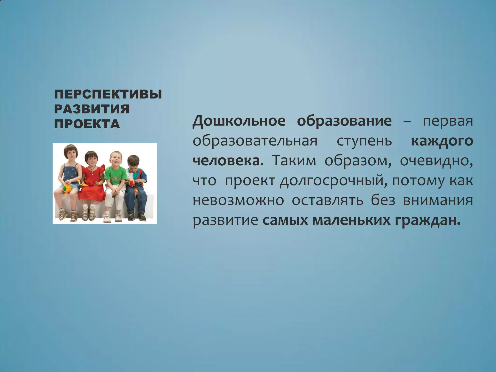 Дошкольное образование – первая
образовательная ступень каждого
человека. Таким образом, очевидно,
что проект долгосрочный, потому как
невозможно оставлять без внимания
развитие самых маленьких граждан.
ПЕРСПЕКТИВЫ
РАЗВИТИЯ
ПРОЕКТА
 