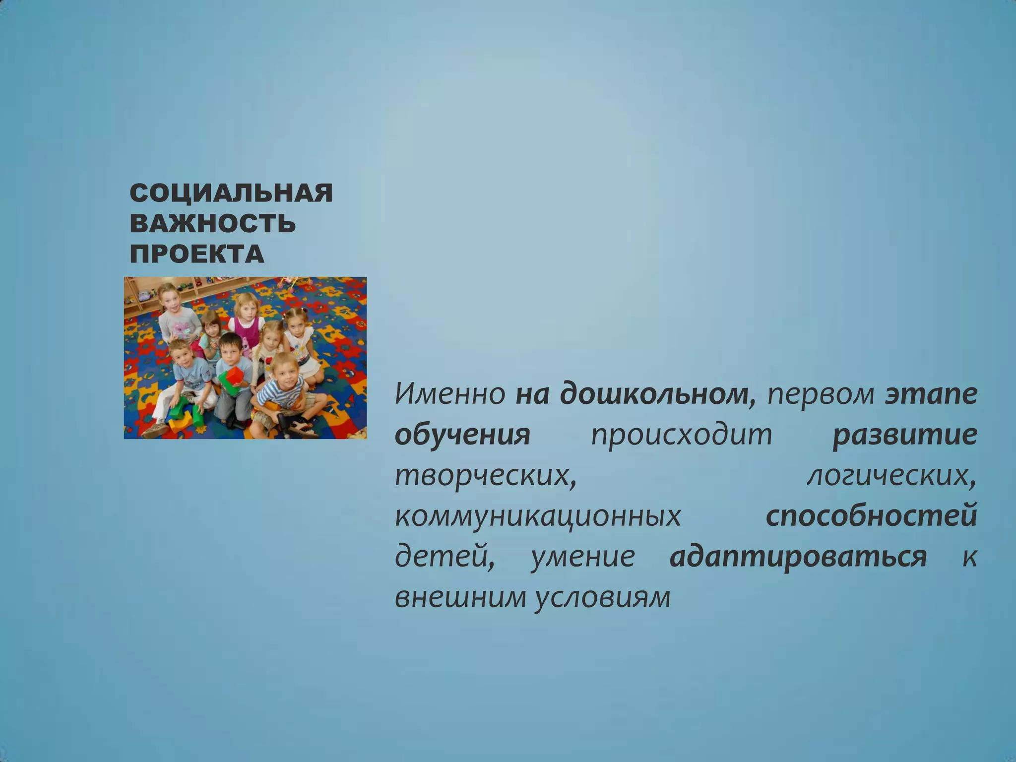 Именно на дошкольном, первом этапе
обучения происходит развитие
творческих, логических,
коммуникационных способностей
детей, умение адаптироваться к
внешним условиям
СОЦИАЛЬНАЯ
ВАЖНОСТЬ
ПРОЕКТА
 