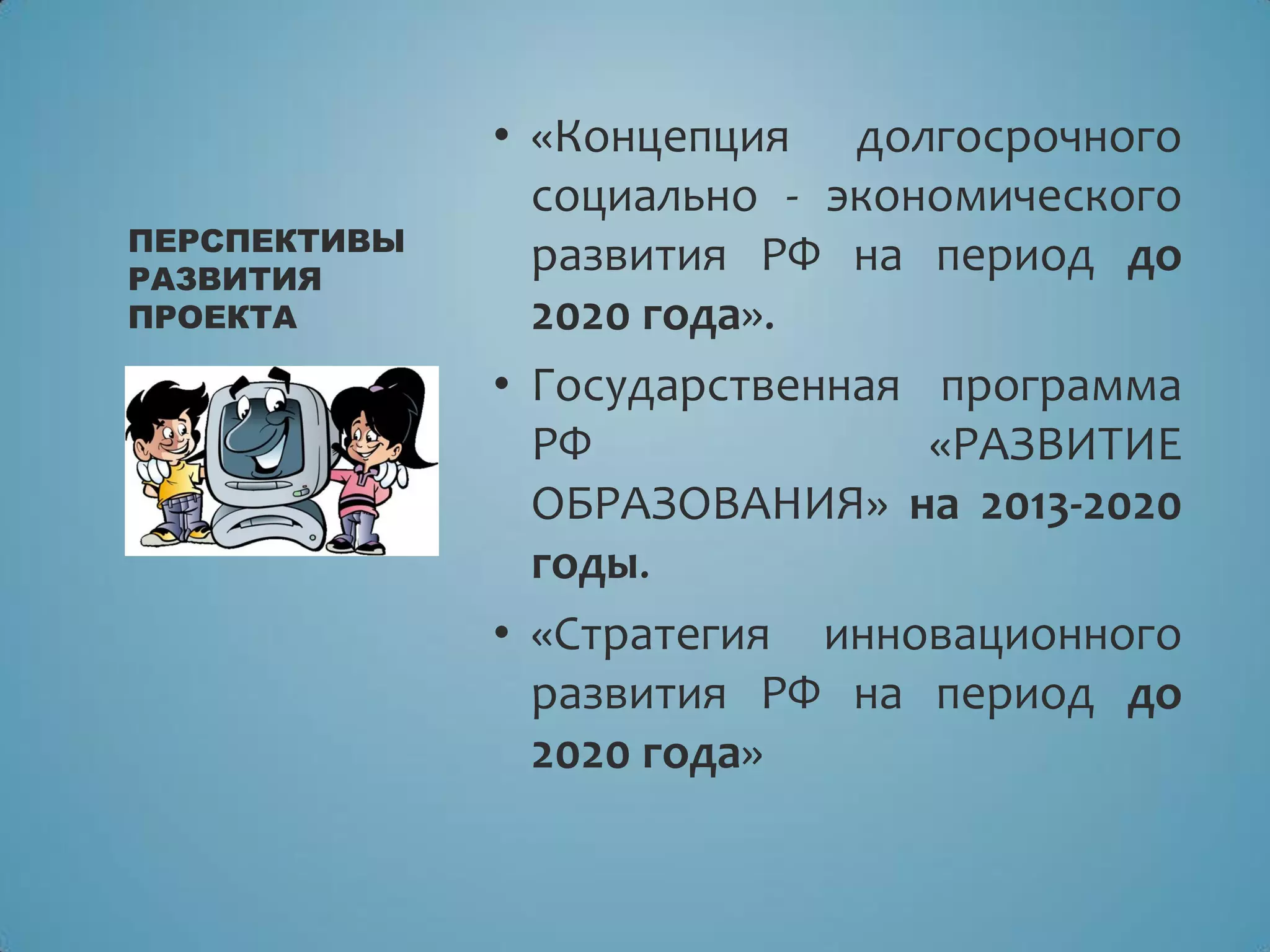 • «Концепция долгосрочного
социально - экономического
развития РФ на период до
2020 года».
• Государственная программа
РФ «РАЗВИТИЕ
ОБРАЗОВАНИЯ» на 2013-2020
годы.
• «Стратегия инновационного
развития РФ на период до
2020 года»
ПЕРСПЕКТИВЫ
РАЗВИТИЯ
ПРОЕКТА
 
