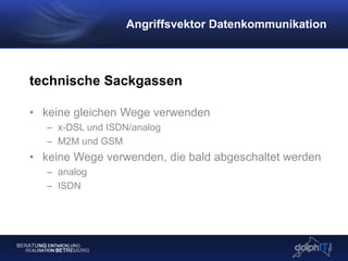 technische Sackgassen
• keine gleichen Wege verwenden
– x-DSL und ISDN/analog
– M2M und GSM
• keine Wege verwenden, die bald abgeschaltet werden
– analog
– ISDN
Angriffsvektor Datenkommunikation
 