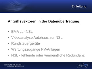 Angriffsvektoren in der Datenübertragung
• EMA zur NSL
• Videoanalyse Autohaus zur NSL
• Rundsteuergeräte
• Wartungszugänge PV-Anlagen
• NSL - fehlende oder vermeintliche Redundanz
Einleitung
 