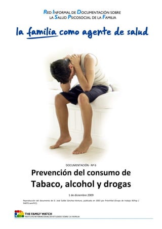 DOCUMENTACIÓN · Nº 6
Prevención del consumo de
Tabaco, alcohol y drogas
1 de diciembre 2009
Reproducción del documento de D. José Galbe Sánchez-Ventura, publicado en 2003 por PrevInfad (Grupo de trabajo AEPap /
PAPPS semFYC).
 