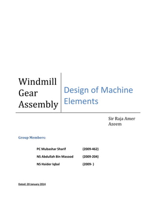 Group Members:
PC Mubashar Sharif (2009-462)
NS Abdullah Bin Masood (2009-204)
NS Haider Iqbal (2009- )
Dated: 20 January 2014
Windmill
Gear
Assembly
Design of Machine
Elements
Sir Raja Amer
Azeem
 