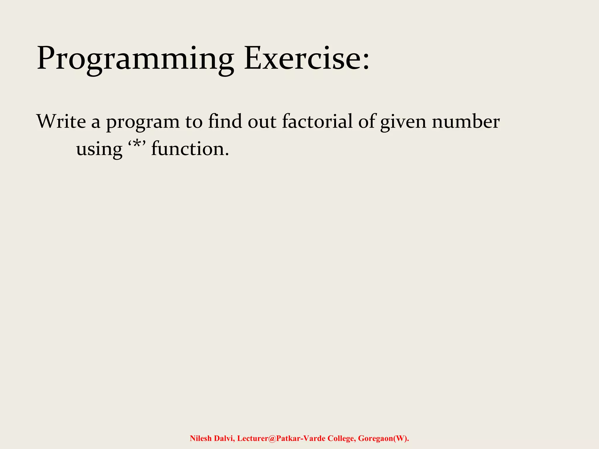 Programming Exercise:
Write a program to find out factorial of given number
using ‘*’ function.
Nilesh Dalvi, Lecturer@Patkar-Varde College, Goregaon(W).
 