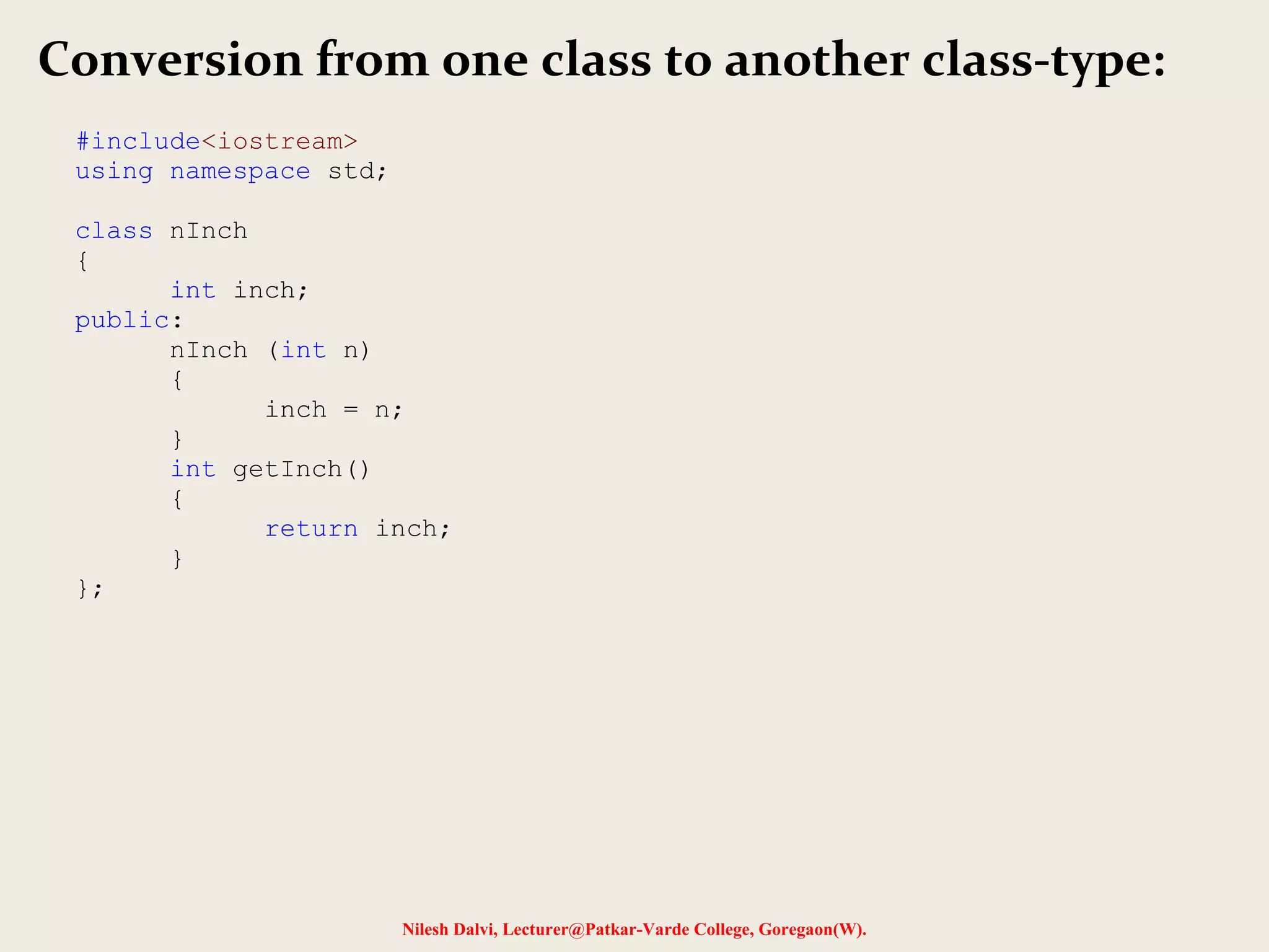 Nilesh Dalvi, Lecturer@Patkar-Varde College, Goregaon(W).
Conversion from one class to another class-type:
#include<iostream>
using namespace std;
class nInch
{
int inch;
public:
nInch (int n)
{
inch = n;
}
int getInch()
{
return inch;
}
};
 