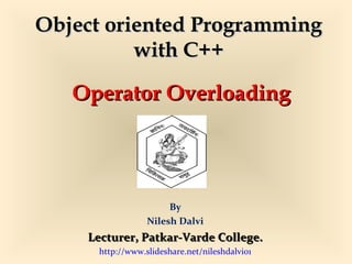 Operator OverloadingOperator Overloading
By
Nilesh Dalvi
Lecturer, Patkar-Varde College.Lecturer, Patkar-Varde College.
http://www.slideshare.net/nileshdalvi01
Object oriented ProgrammingObject oriented Programming
with C++with C++
 