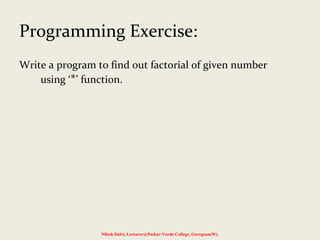 Programming Exercise:
Write a program to find out factorial of given number
using ‘*’ function.
Nilesh Dalvi, Lecturer@Patkar-Varde College, Goregaon(W).
 