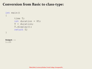 Nilesh Dalvi, Lecturer@Patkar-Varde College, Goregaon(W).
Conversion from Basic to class-type:
int main()
{
time T;
int duration = 85;
T = duration;
T.display();
return 0;
}
Output ::
1::25
 