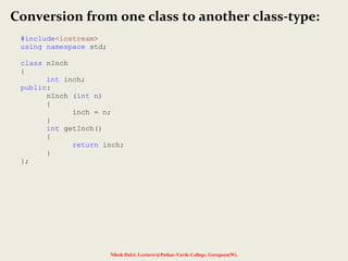 Nilesh Dalvi, Lecturer@Patkar-Varde College, Goregaon(W).
Conversion from one class to another class-type:
#include<iostream>
using namespace std;
class nInch
{
int inch;
public:
nInch (int n)
{
inch = n;
}
int getInch()
{
return inch;
}
};
 