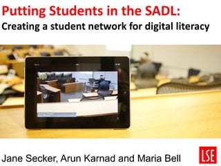 Putting Students in the SADL:
Creating a student network for digital literacy
Jane Secker, Arun Karnad and Maria Bell
 