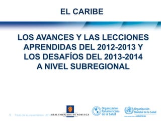 Título de la presentación| 20131 |
LOS AVANCES Y LAS LECCIONES
APRENDIDAS DEL 2012-2013 Y
LOS DESAFÍOS DEL 2013-2014
A NIVEL SUBREGIONAL
EL CARIBE
 