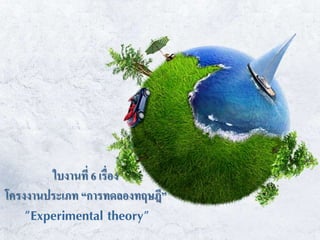 ใบงานที่ 6 เรื่อง
โครงงานประเภท “การทดลองทฤษฎี”
"Experimental theory"
 