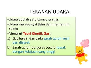 TEKANAN UDARA
•Udara adalah satu campuran gas
•Udara mempunyai jisim dan memenuhi
ruang
•Menurut Teori Kinetik Gas :
a) Gas terdiri daripada zarah-zarah kecil
dan diskret
b) Zarah-zarah bergerak secara rawak
dengan kelajuan yang tinggi
 