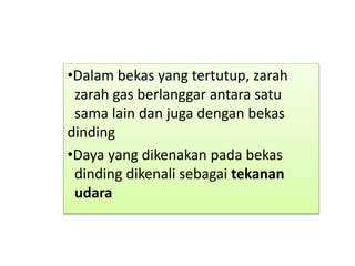 •Dalam bekas yang tertutup, zarah
zarah gas berlanggar antara satu
sama lain dan juga dengan bekas
dinding
•Daya yang dikenakan pada bekas
dinding dikenali sebagai tekanan
udara
 