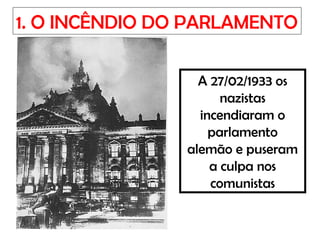 1. O INCÊNDIO DO PARLAMENTO
A 27/02/1933 os
nazistas
incendiaram o
parlamento
alemão e puseram
a culpa nos
comunistas
 