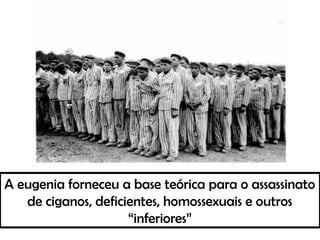 A eugenia forneceu a base teórica para o assassinato
de ciganos, deficientes, homossexuais e outros
“inferiores”
 