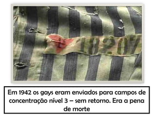 Em 1942 os gays eram enviados para campos de
concentração nível 3 – sem retorno. Era a pena
de morte
 
