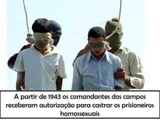 A partir de 1943 os comandantes dos campos
receberam autorização para castrar os prisioneiros
homossexuais
 