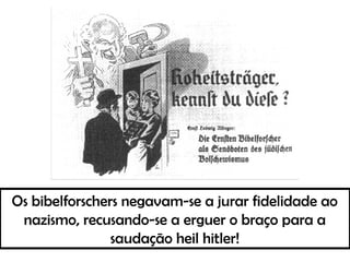 Os bibelforschers negavam-se a jurar fidelidade ao
nazismo, recusando-se a erguer o braço para a
saudação heil hitler!
 