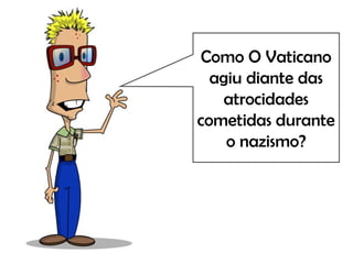 Como O Vaticano
agiu diante das
atrocidades
cometidas durante
o nazismo?
 