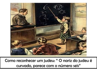 Como reconhecer um judeu: “ O nariz do judeu é
curvado, parece com o número seis”
 