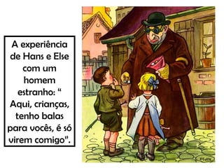 A experiência
de Hans e Else
com um
homem
estranho: “
Aqui, crianças,
tenho balas
para vocês, é só
virem comigo”.
 