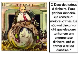 O Deus dos judeus
é dinheiro. Para
ganhar dinheiro,
ele comete os
maiores crimes. Ele
não vai descansar
até que ele possa
sentar em um
enorme saco
dinheiro, até se
tornar o rei do
dinheiro. “
 