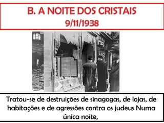 Tratou-se de destruições de sinagogas, de lojas, de
habitações e de agressões contra os judeus Numa
única noite,
 