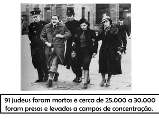 91 judeus foram mortos e cerca de 25.000 a 30.000
foram presos e levados a campos de concentração.
 