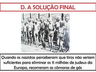 Quando os nazistas perceberam que tiros não seriam
suficientes para eliminar os 11 milhões de judeus da
Europa, recorreram as câmaras de gás
 