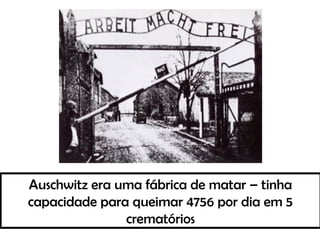 Auschwitz era uma fábrica de matar – tinha
capacidade para queimar 4756 por dia em 5
crematórios
 